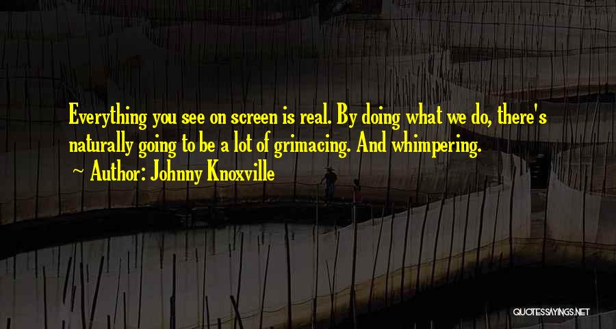 Johnny Knoxville Quotes: Everything You See On Screen Is Real. By Doing What We Do, There's Naturally Going To Be A Lot Of