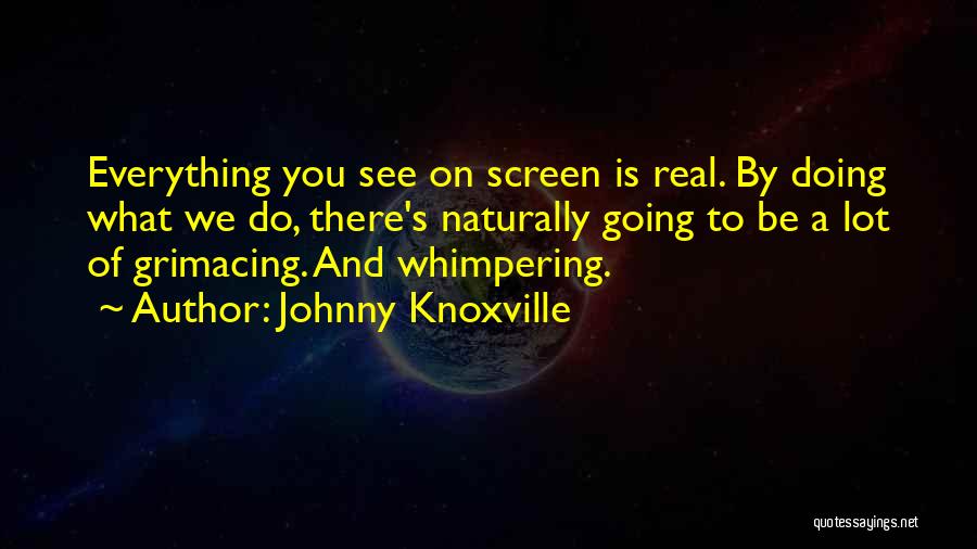 Johnny Knoxville Quotes: Everything You See On Screen Is Real. By Doing What We Do, There's Naturally Going To Be A Lot Of