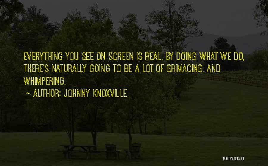 Johnny Knoxville Quotes: Everything You See On Screen Is Real. By Doing What We Do, There's Naturally Going To Be A Lot Of