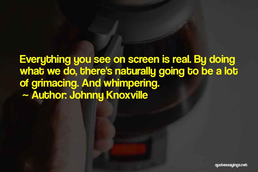 Johnny Knoxville Quotes: Everything You See On Screen Is Real. By Doing What We Do, There's Naturally Going To Be A Lot Of