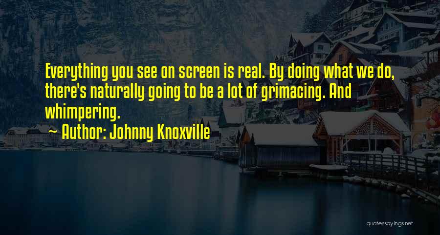 Johnny Knoxville Quotes: Everything You See On Screen Is Real. By Doing What We Do, There's Naturally Going To Be A Lot Of