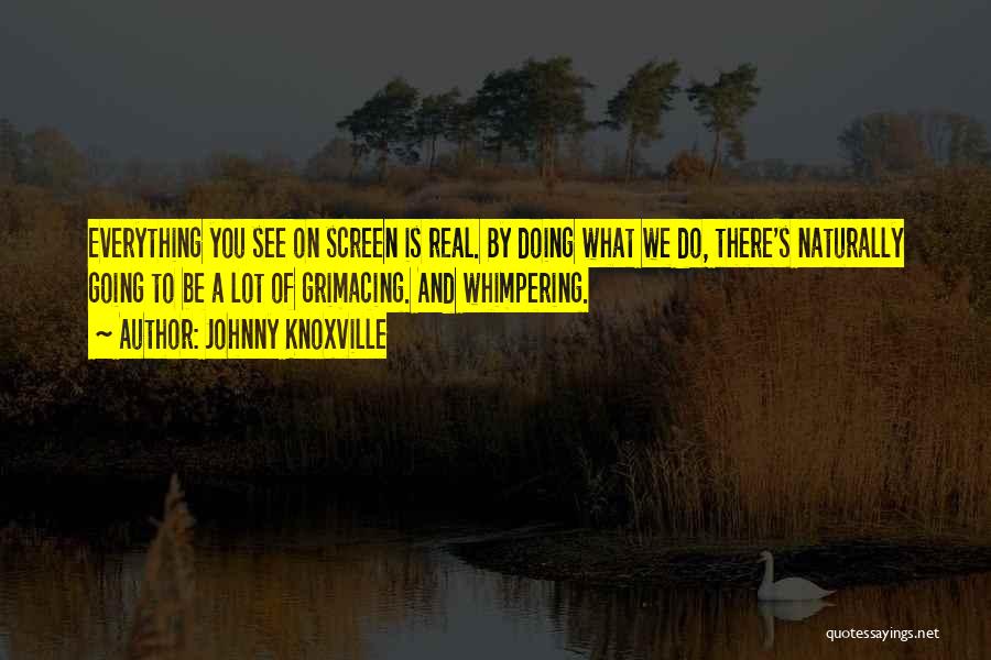 Johnny Knoxville Quotes: Everything You See On Screen Is Real. By Doing What We Do, There's Naturally Going To Be A Lot Of