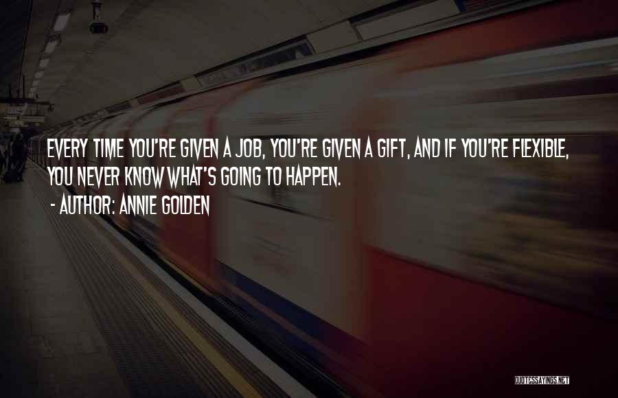 Annie Golden Quotes: Every Time You're Given A Job, You're Given A Gift, And If You're Flexible, You Never Know What's Going To