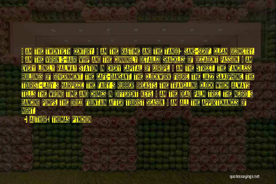 Thomas Pynchon Quotes: I Am The Twentieth Century. I Am The Ragtime And The Tango; Sans-serif, Clean Geometry. I Am The Virgin's-hair Whip