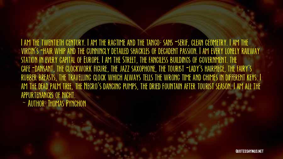 Thomas Pynchon Quotes: I Am The Twentieth Century. I Am The Ragtime And The Tango; Sans-serif, Clean Geometry. I Am The Virgin's-hair Whip