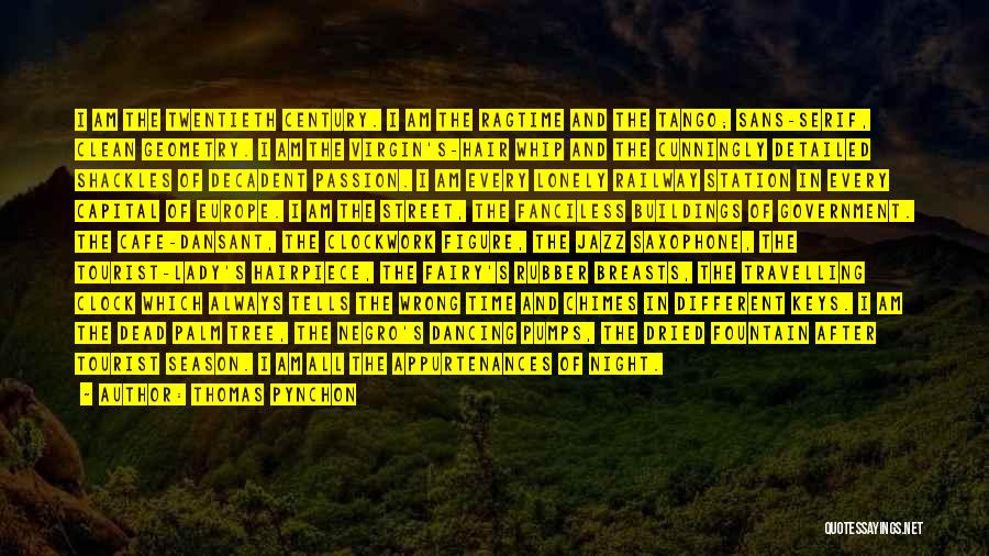 Thomas Pynchon Quotes: I Am The Twentieth Century. I Am The Ragtime And The Tango; Sans-serif, Clean Geometry. I Am The Virgin's-hair Whip