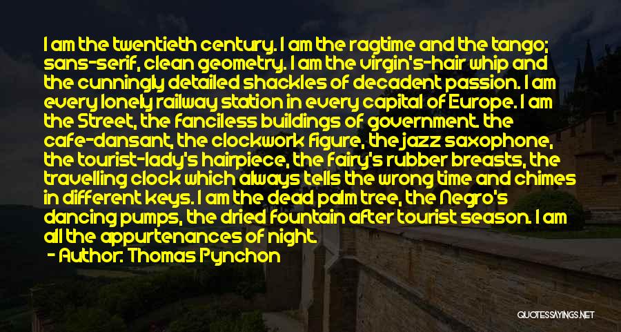 Thomas Pynchon Quotes: I Am The Twentieth Century. I Am The Ragtime And The Tango; Sans-serif, Clean Geometry. I Am The Virgin's-hair Whip