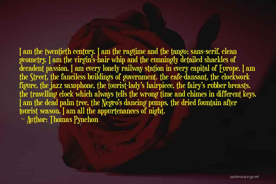 Thomas Pynchon Quotes: I Am The Twentieth Century. I Am The Ragtime And The Tango; Sans-serif, Clean Geometry. I Am The Virgin's-hair Whip