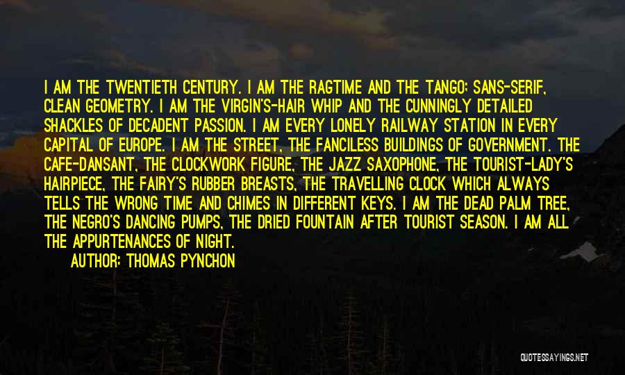 Thomas Pynchon Quotes: I Am The Twentieth Century. I Am The Ragtime And The Tango; Sans-serif, Clean Geometry. I Am The Virgin's-hair Whip