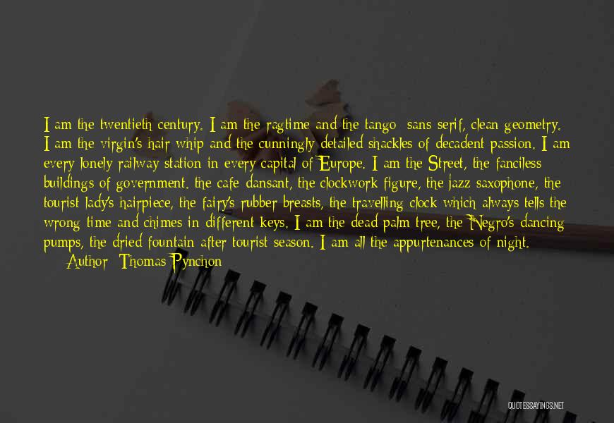 Thomas Pynchon Quotes: I Am The Twentieth Century. I Am The Ragtime And The Tango; Sans-serif, Clean Geometry. I Am The Virgin's-hair Whip