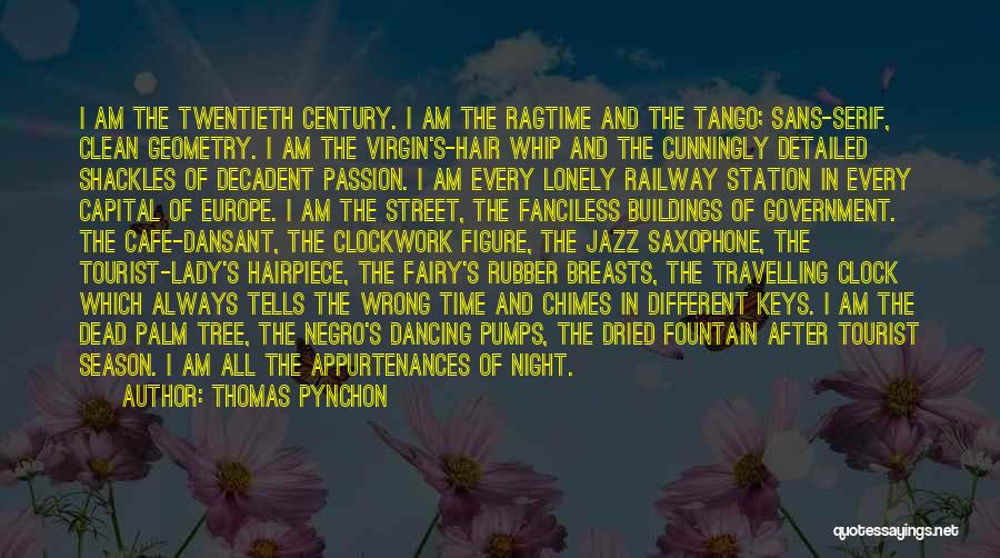 Thomas Pynchon Quotes: I Am The Twentieth Century. I Am The Ragtime And The Tango; Sans-serif, Clean Geometry. I Am The Virgin's-hair Whip