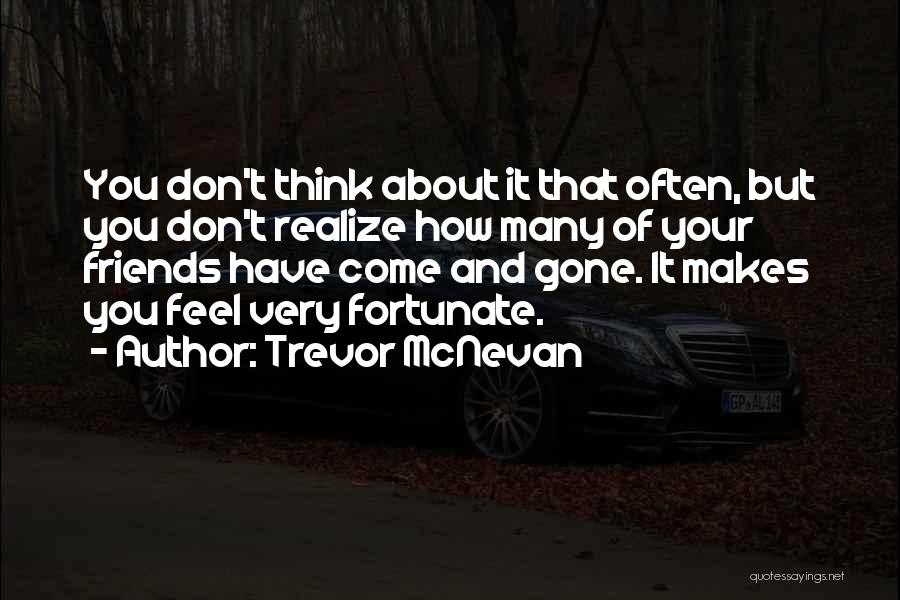 Trevor McNevan Quotes: You Don't Think About It That Often, But You Don't Realize How Many Of Your Friends Have Come And Gone.