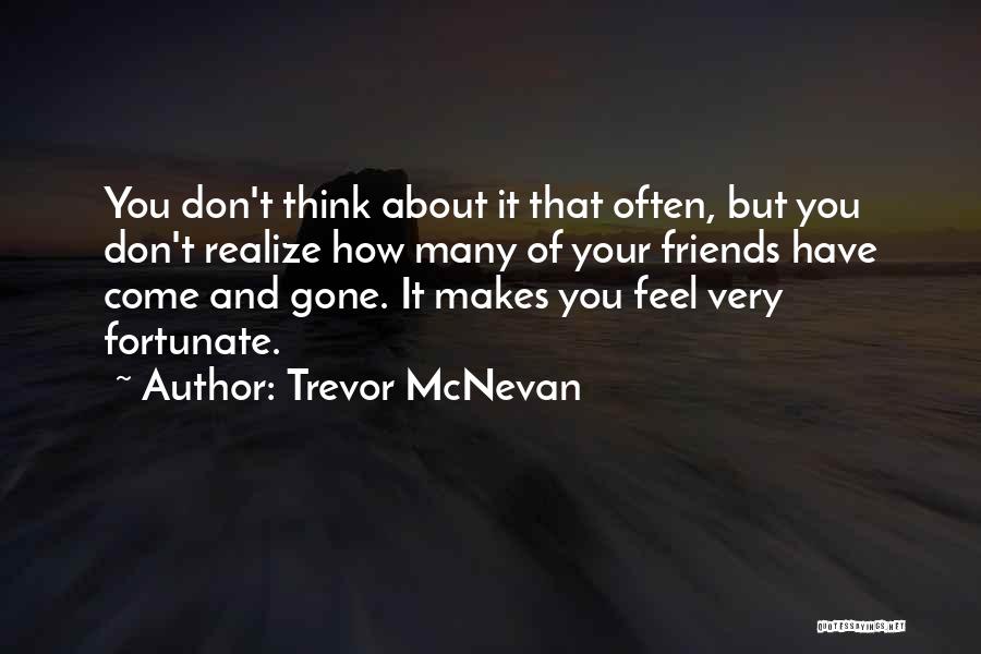 Trevor McNevan Quotes: You Don't Think About It That Often, But You Don't Realize How Many Of Your Friends Have Come And Gone.