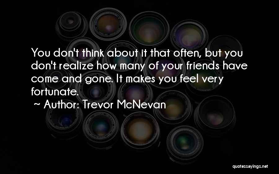 Trevor McNevan Quotes: You Don't Think About It That Often, But You Don't Realize How Many Of Your Friends Have Come And Gone.