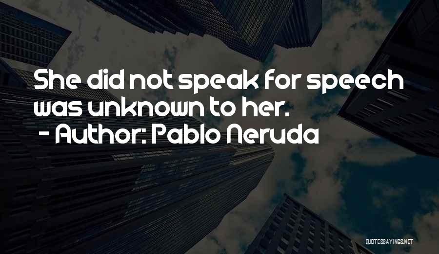 Pablo Neruda Quotes: She Did Not Speak For Speech Was Unknown To Her.