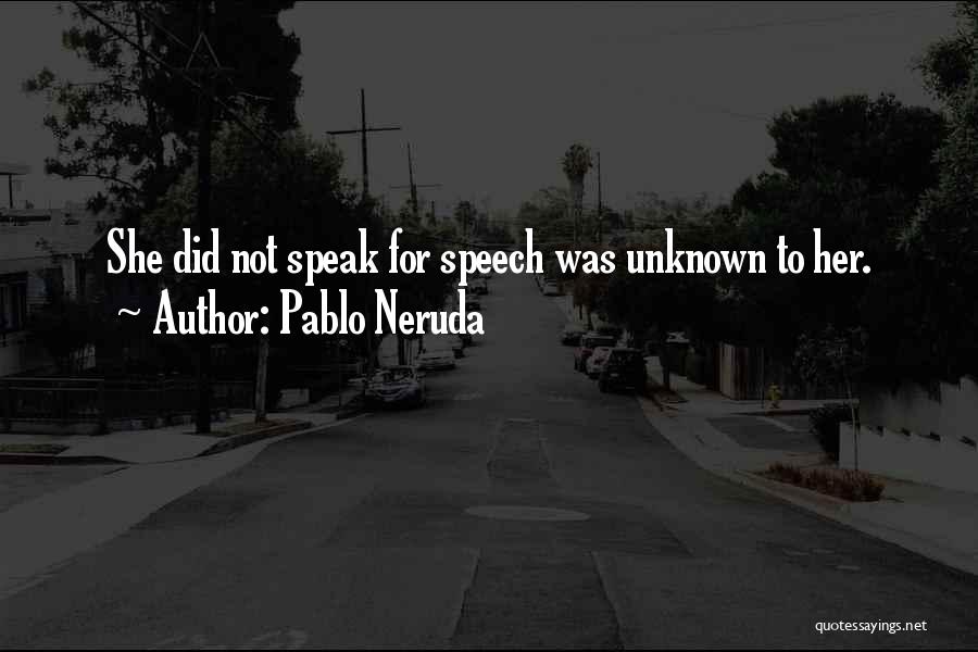 Pablo Neruda Quotes: She Did Not Speak For Speech Was Unknown To Her.