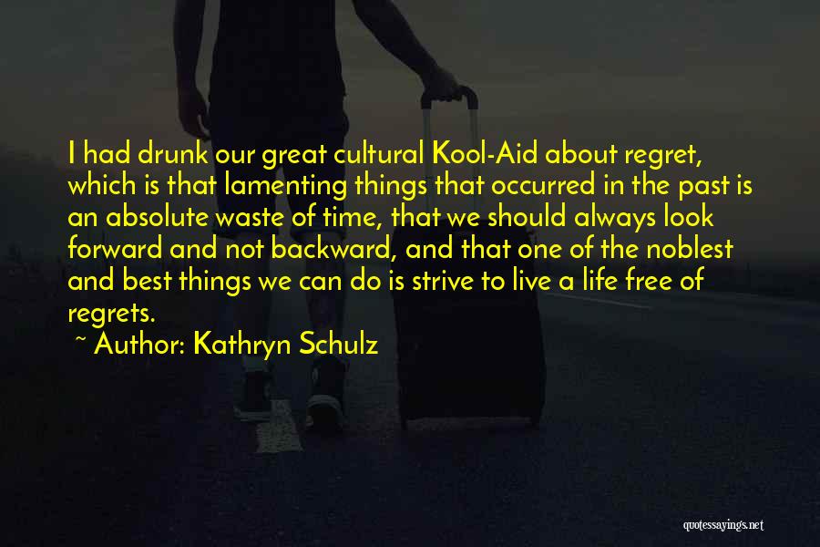 Kathryn Schulz Quotes: I Had Drunk Our Great Cultural Kool-aid About Regret, Which Is That Lamenting Things That Occurred In The Past Is