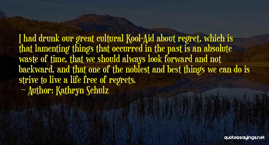 Kathryn Schulz Quotes: I Had Drunk Our Great Cultural Kool-aid About Regret, Which Is That Lamenting Things That Occurred In The Past Is