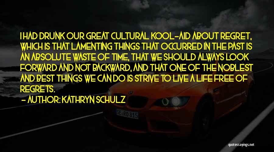 Kathryn Schulz Quotes: I Had Drunk Our Great Cultural Kool-aid About Regret, Which Is That Lamenting Things That Occurred In The Past Is