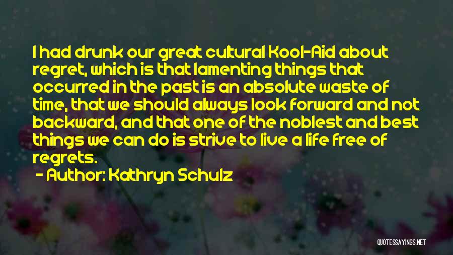 Kathryn Schulz Quotes: I Had Drunk Our Great Cultural Kool-aid About Regret, Which Is That Lamenting Things That Occurred In The Past Is