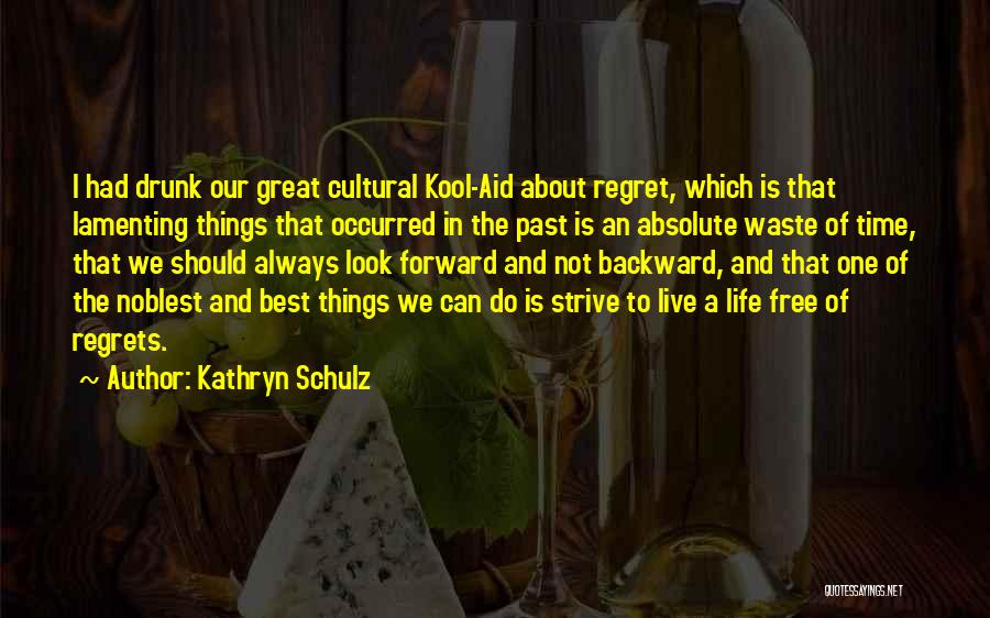 Kathryn Schulz Quotes: I Had Drunk Our Great Cultural Kool-aid About Regret, Which Is That Lamenting Things That Occurred In The Past Is