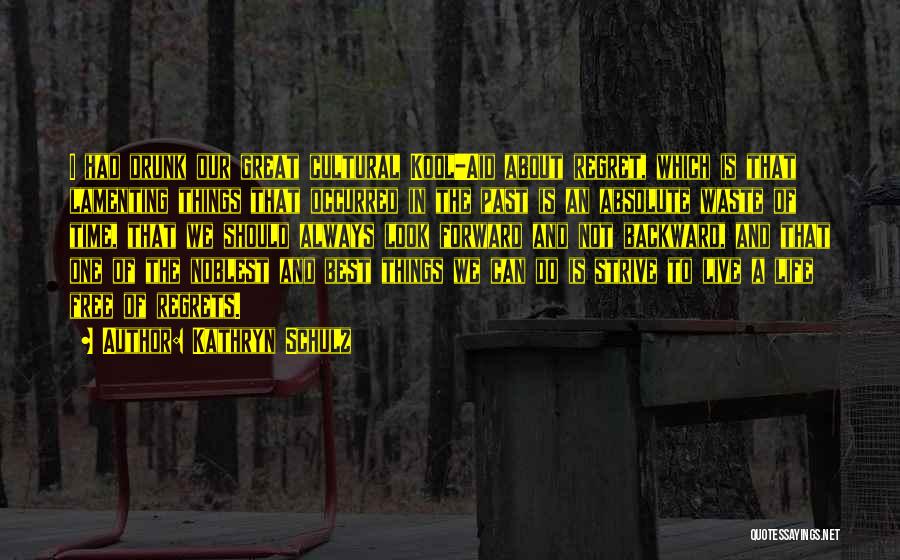 Kathryn Schulz Quotes: I Had Drunk Our Great Cultural Kool-aid About Regret, Which Is That Lamenting Things That Occurred In The Past Is