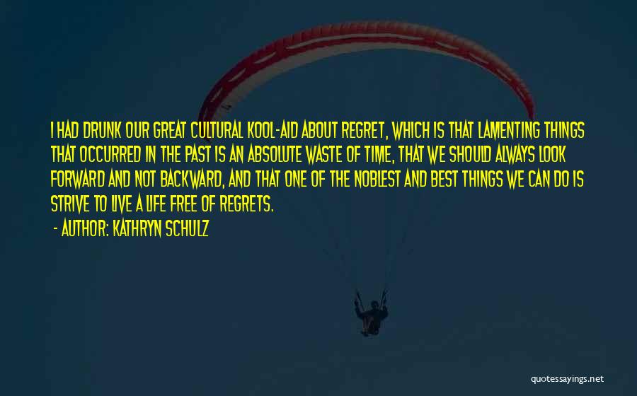 Kathryn Schulz Quotes: I Had Drunk Our Great Cultural Kool-aid About Regret, Which Is That Lamenting Things That Occurred In The Past Is