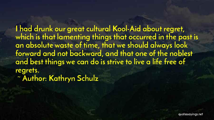 Kathryn Schulz Quotes: I Had Drunk Our Great Cultural Kool-aid About Regret, Which Is That Lamenting Things That Occurred In The Past Is