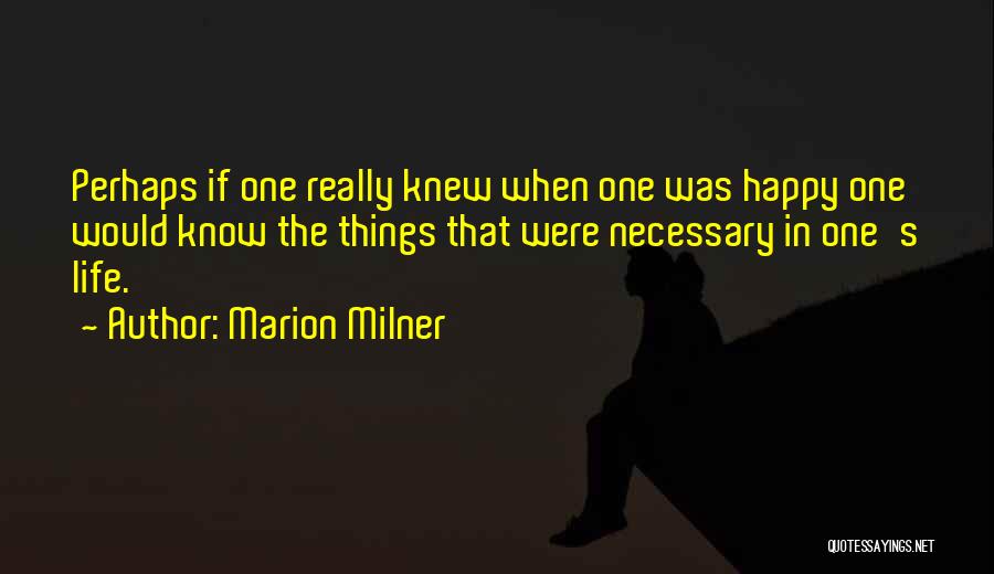 Marion Milner Quotes: Perhaps If One Really Knew When One Was Happy One Would Know The Things That Were Necessary In One's Life.