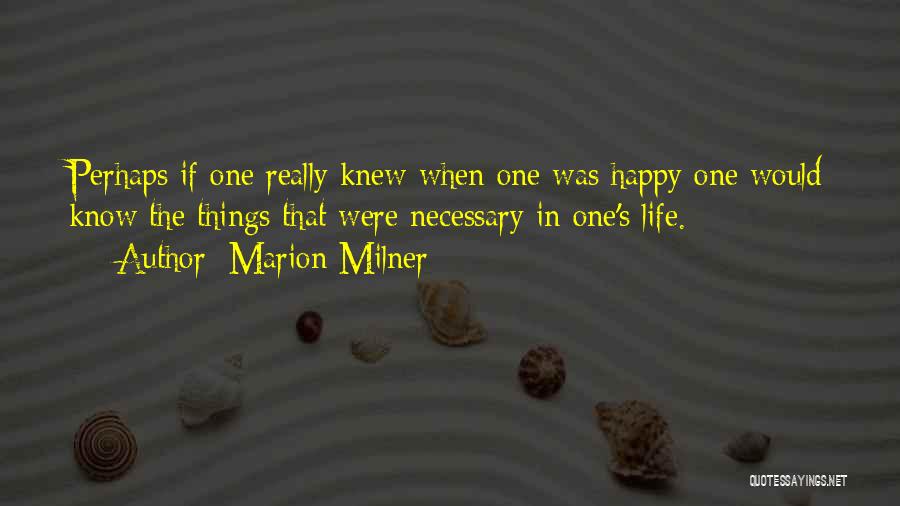 Marion Milner Quotes: Perhaps If One Really Knew When One Was Happy One Would Know The Things That Were Necessary In One's Life.