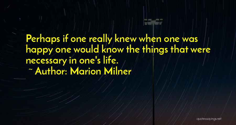 Marion Milner Quotes: Perhaps If One Really Knew When One Was Happy One Would Know The Things That Were Necessary In One's Life.