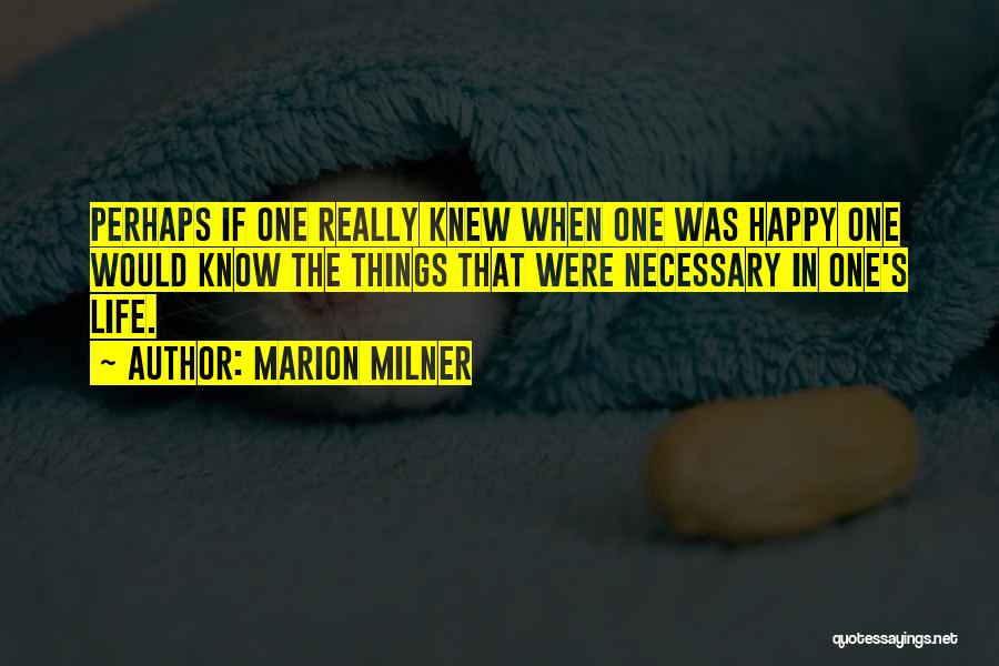 Marion Milner Quotes: Perhaps If One Really Knew When One Was Happy One Would Know The Things That Were Necessary In One's Life.