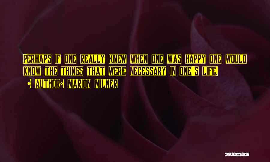 Marion Milner Quotes: Perhaps If One Really Knew When One Was Happy One Would Know The Things That Were Necessary In One's Life.