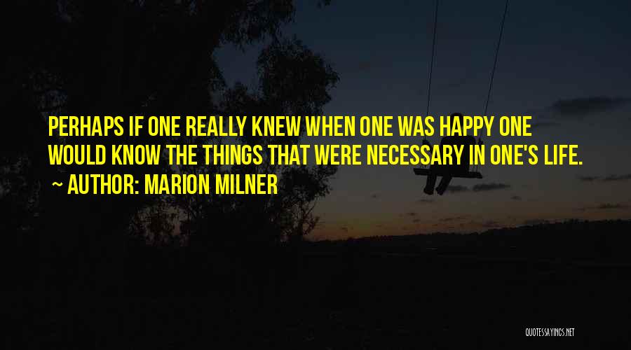 Marion Milner Quotes: Perhaps If One Really Knew When One Was Happy One Would Know The Things That Were Necessary In One's Life.