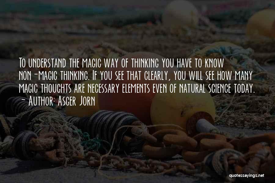 Asger Jorn Quotes: To Understand The Magic Way Of Thinking You Have To Know Non-magic Thinking. If You See That Clearly, You Will