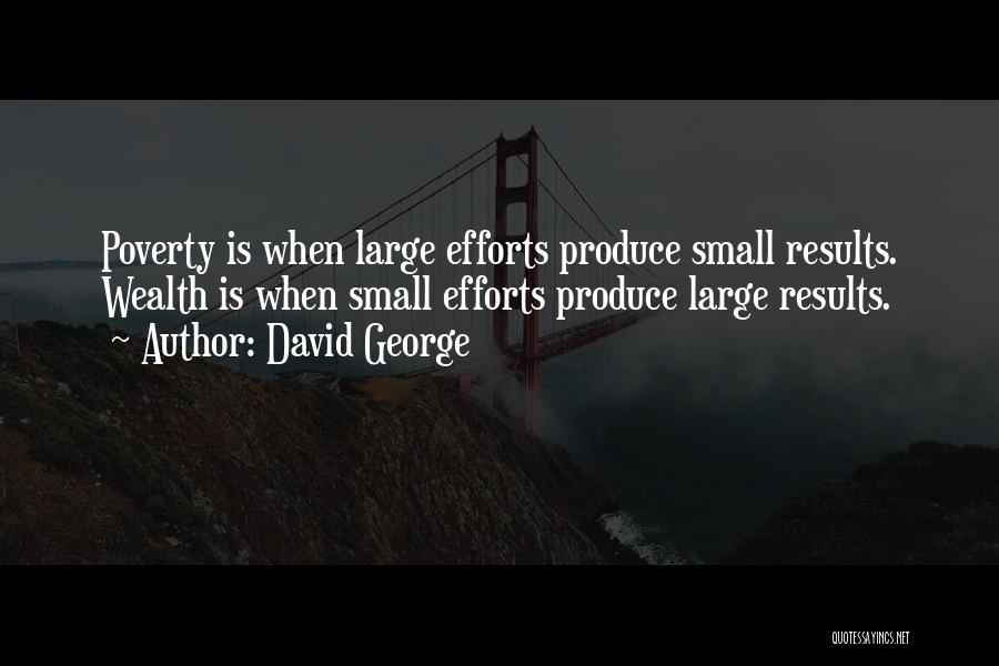 David George Quotes: Poverty Is When Large Efforts Produce Small Results. Wealth Is When Small Efforts Produce Large Results.