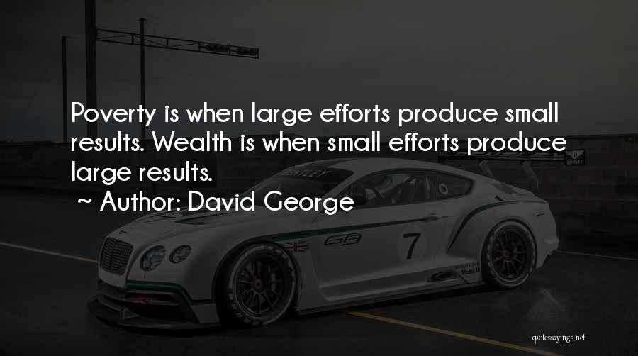David George Quotes: Poverty Is When Large Efforts Produce Small Results. Wealth Is When Small Efforts Produce Large Results.