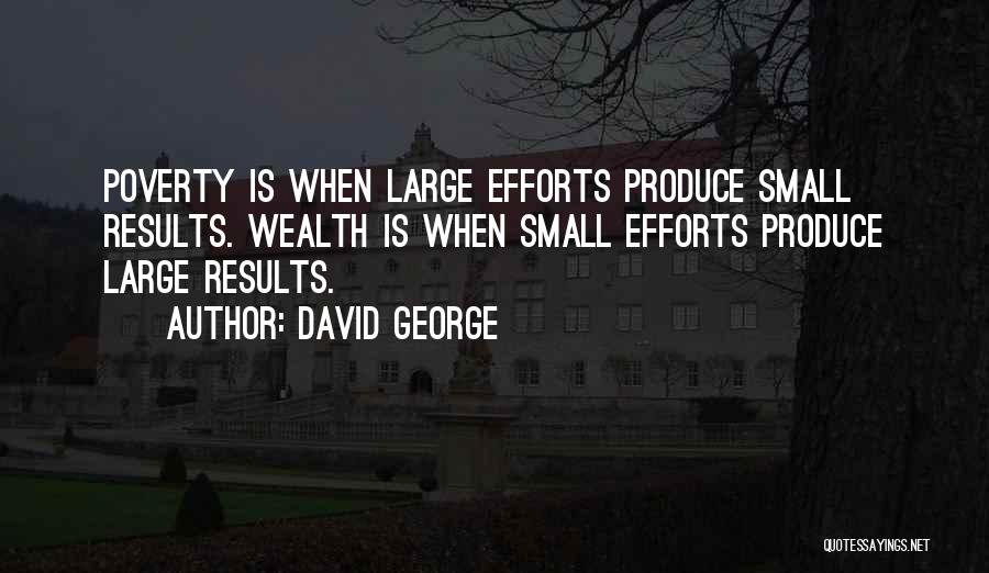David George Quotes: Poverty Is When Large Efforts Produce Small Results. Wealth Is When Small Efforts Produce Large Results.