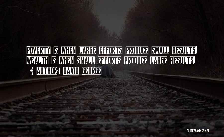 David George Quotes: Poverty Is When Large Efforts Produce Small Results. Wealth Is When Small Efforts Produce Large Results.