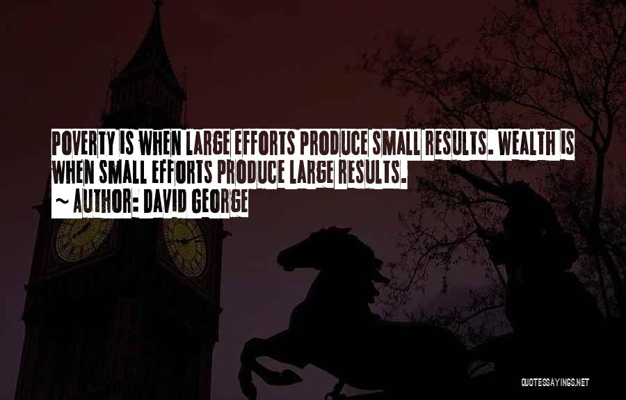 David George Quotes: Poverty Is When Large Efforts Produce Small Results. Wealth Is When Small Efforts Produce Large Results.