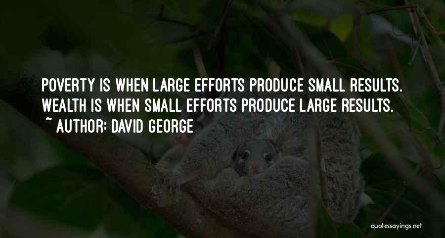 David George Quotes: Poverty Is When Large Efforts Produce Small Results. Wealth Is When Small Efforts Produce Large Results.