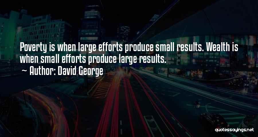 David George Quotes: Poverty Is When Large Efforts Produce Small Results. Wealth Is When Small Efforts Produce Large Results.