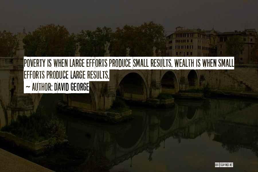 David George Quotes: Poverty Is When Large Efforts Produce Small Results. Wealth Is When Small Efforts Produce Large Results.