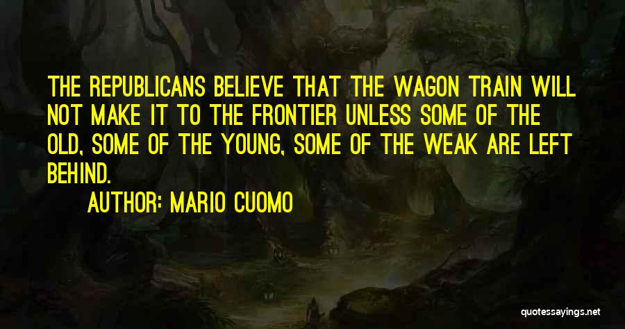 Mario Cuomo Quotes: The Republicans Believe That The Wagon Train Will Not Make It To The Frontier Unless Some Of The Old, Some