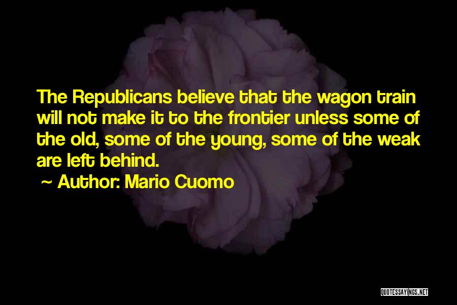 Mario Cuomo Quotes: The Republicans Believe That The Wagon Train Will Not Make It To The Frontier Unless Some Of The Old, Some
