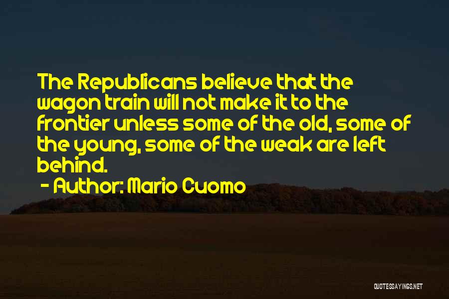 Mario Cuomo Quotes: The Republicans Believe That The Wagon Train Will Not Make It To The Frontier Unless Some Of The Old, Some