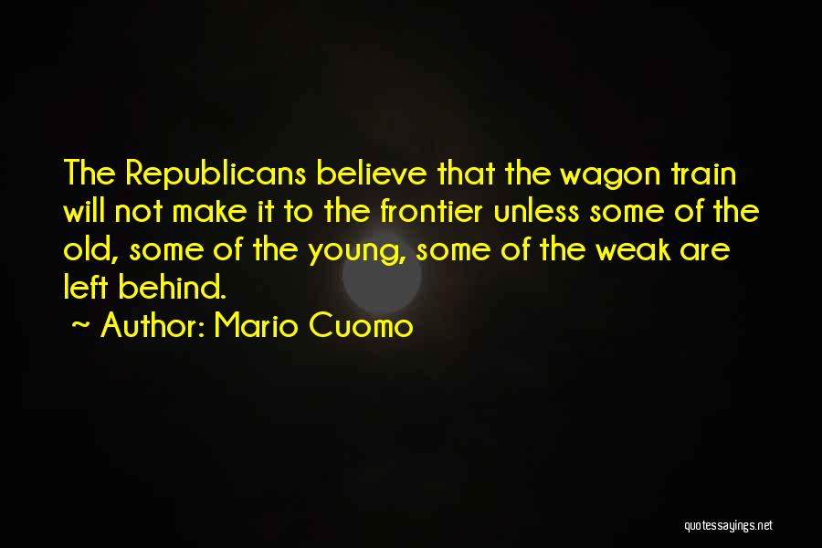 Mario Cuomo Quotes: The Republicans Believe That The Wagon Train Will Not Make It To The Frontier Unless Some Of The Old, Some