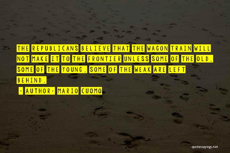 Mario Cuomo Quotes: The Republicans Believe That The Wagon Train Will Not Make It To The Frontier Unless Some Of The Old, Some