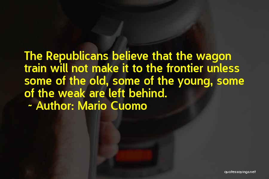 Mario Cuomo Quotes: The Republicans Believe That The Wagon Train Will Not Make It To The Frontier Unless Some Of The Old, Some