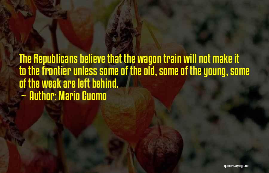 Mario Cuomo Quotes: The Republicans Believe That The Wagon Train Will Not Make It To The Frontier Unless Some Of The Old, Some